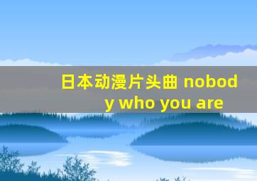 日本动漫片头曲 nobody who you are